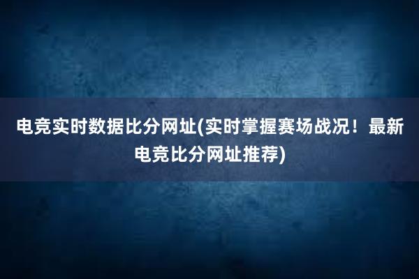 电竞实时数据比分网址(实时掌握赛场战况！最新电竞比分网址推荐)