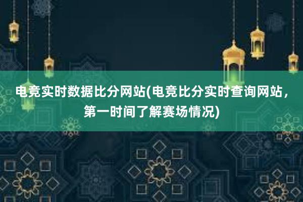 电竞实时数据比分网站(电竞比分实时查询网站，第一时间了解赛场情况)