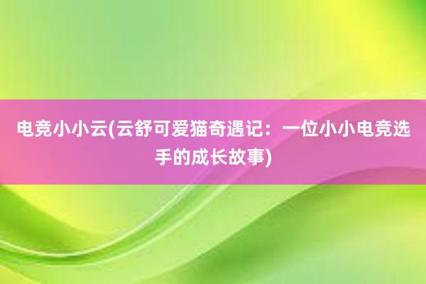 电竞小小云(云舒可爱猫奇遇记：一位小小电竞选手的成长故事)