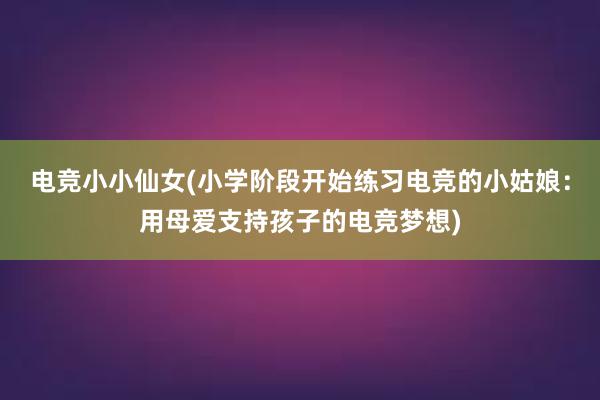 电竞小小仙女(小学阶段开始练习电竞的小姑娘：用母爱支持孩子的电竞梦想)