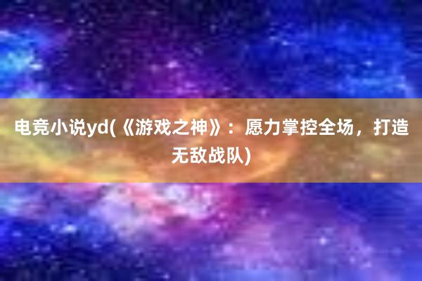 电竞小说yd(《游戏之神》：愿力掌控全场，打造无敌战队)