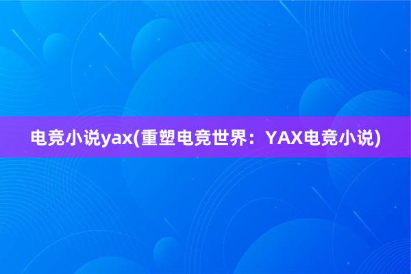 电竞小说yax(重塑电竞世界：YAX电竞小说)