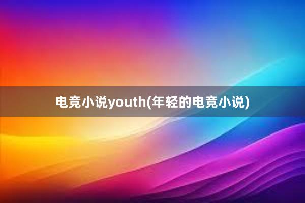 电竞小说youth(年轻的电竞小说)