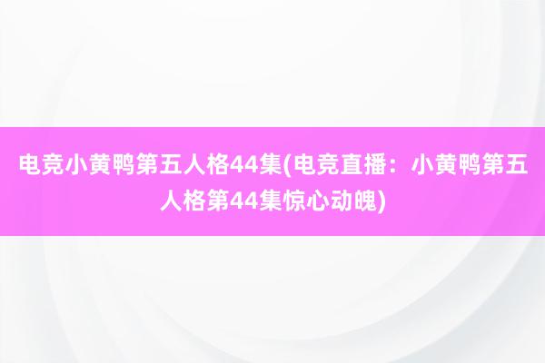 电竞小黄鸭第五人格44集(电竞直播：小黄鸭第五人格第44集惊心动魄)