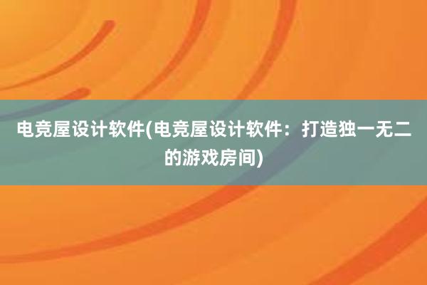 电竞屋设计软件(电竞屋设计软件：打造独一无二的游戏房间)