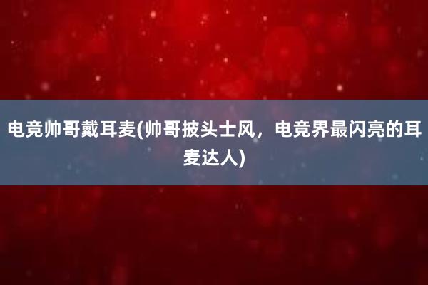 电竞帅哥戴耳麦(帅哥披头士风，电竞界最闪亮的耳麦达人)