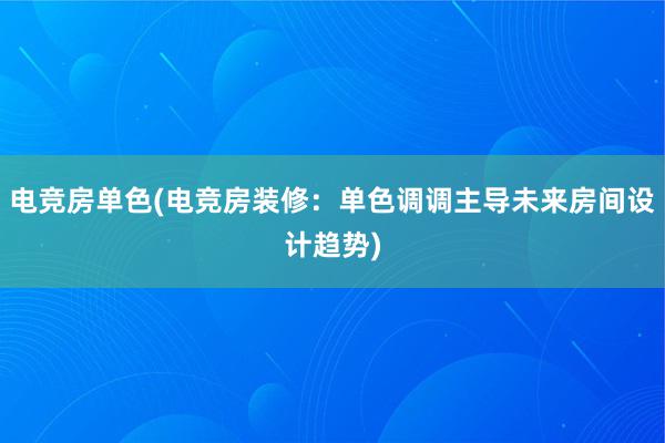 电竞房单色(电竞房装修：单色调调主导未来房间设计趋势)