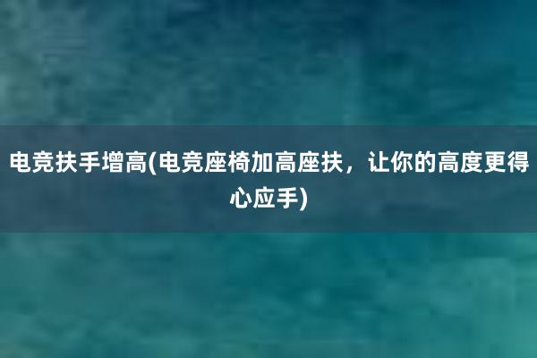 电竞扶手增高(电竞座椅加高座扶，让你的高度更得心应手)