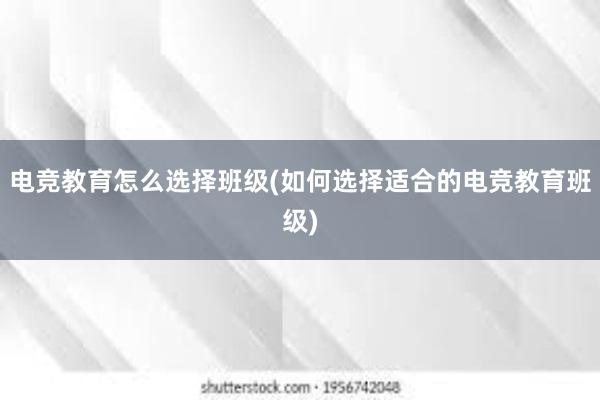 电竞教育怎么选择班级(如何选择适合的电竞教育班级)