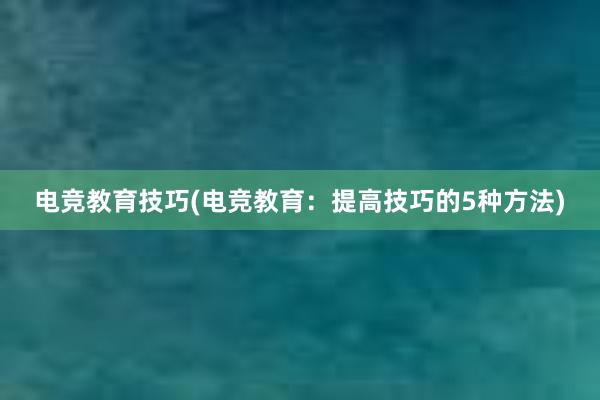 电竞教育技巧(电竞教育：提高技巧的5种方法)