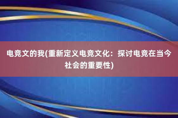 电竞文的我(重新定义电竞文化：探讨电竞在当今社会的重要性)