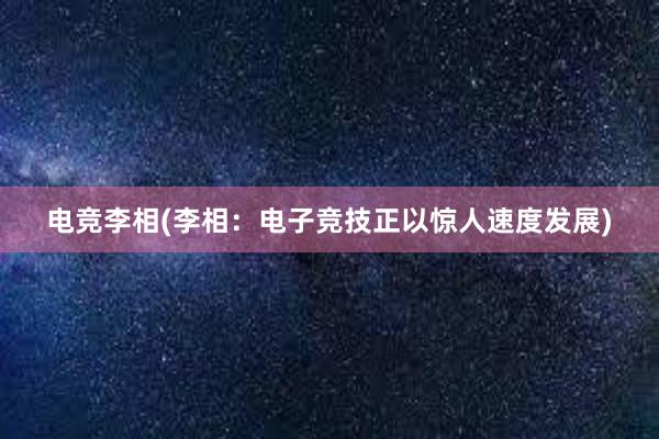 电竞李相(李相：电子竞技正以惊人速度发展)