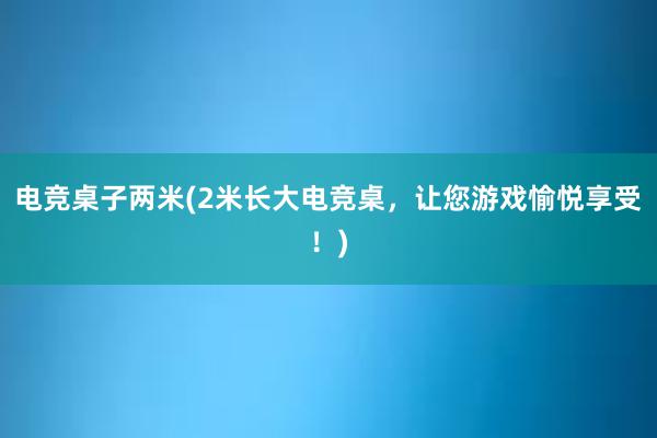 电竞桌子两米(2米长大电竞桌，让您游戏愉悦享受！)