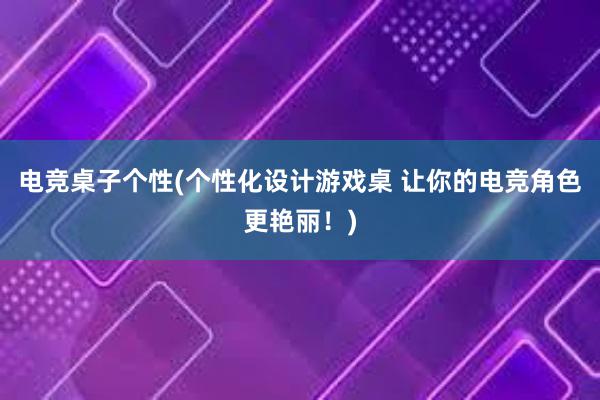 电竞桌子个性(个性化设计游戏桌 让你的电竞角色更艳丽！)