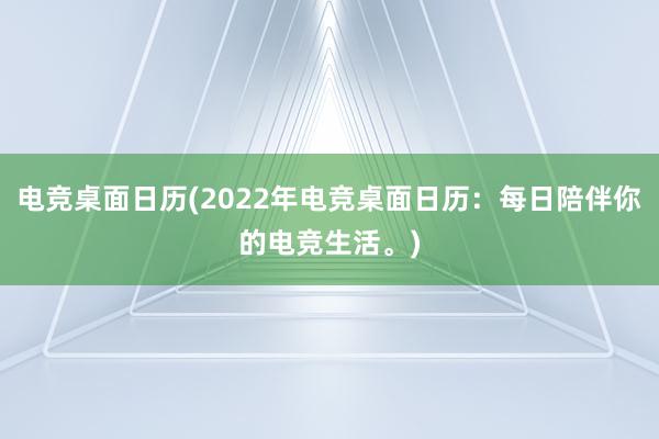 电竞桌面日历(2022年电竞桌面日历：每日陪伴你的电竞生活。)