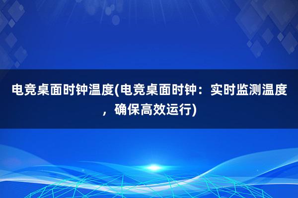 电竞桌面时钟温度(电竞桌面时钟：实时监测温度，确保高效运行)