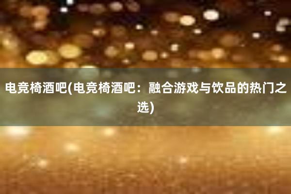 电竞椅酒吧(电竞椅酒吧：融合游戏与饮品的热门之选)