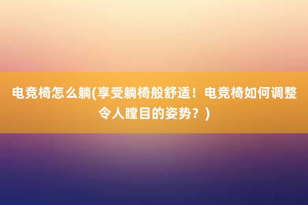 电竞椅怎么躺(享受躺椅般舒适！电竞椅如何调整令人瞠目的姿势？)