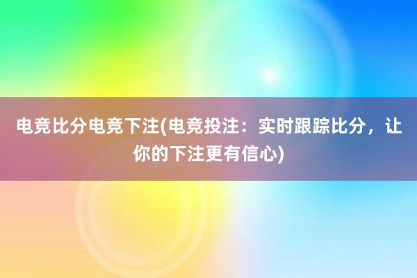 电竞比分电竞下注(电竞投注：实时跟踪比分，让你的下注更有信心)