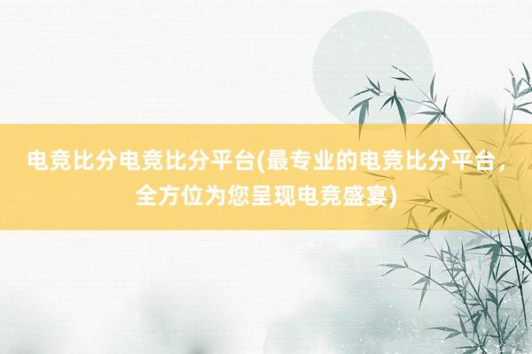 电竞比分电竞比分平台(最专业的电竞比分平台，全方位为您呈现电竞盛宴)