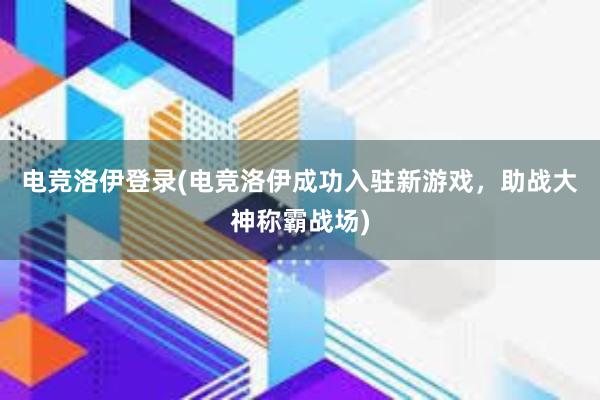 电竞洛伊登录(电竞洛伊成功入驻新游戏，助战大神称霸战场)