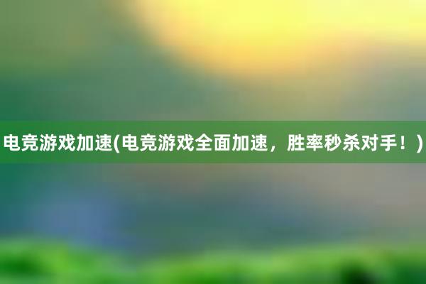 电竞游戏加速(电竞游戏全面加速，胜率秒杀对手！)