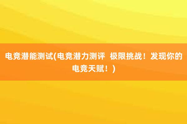 电竞潜能测试(电竞潜力测评  极限挑战！发现你的电竞天赋！)