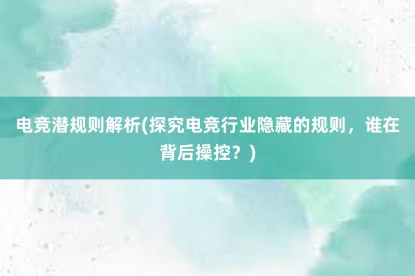 电竞潜规则解析(探究电竞行业隐藏的规则，谁在背后操控？)