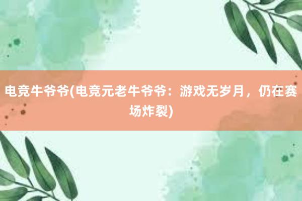 电竞牛爷爷(电竞元老牛爷爷：游戏无岁月，仍在赛场炸裂)