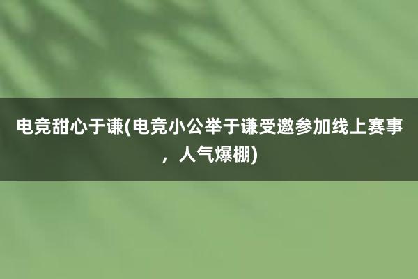 电竞甜心于谦(电竞小公举于谦受邀参加线上赛事，人气爆棚)