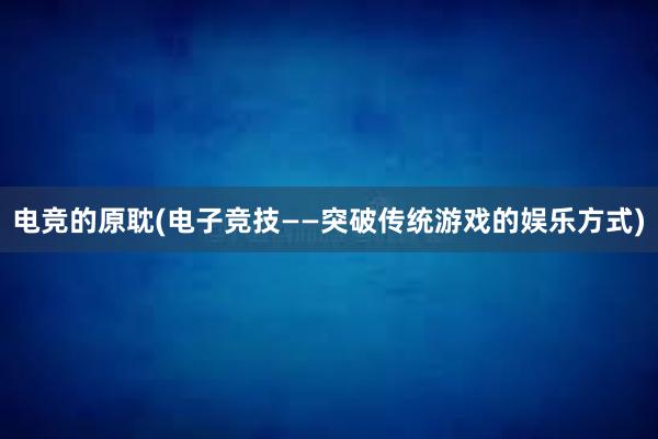 电竞的原耽(电子竞技——突破传统游戏的娱乐方式)