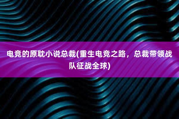 电竞的原耽小说总裁(重生电竞之路，总裁带领战队征战全球)