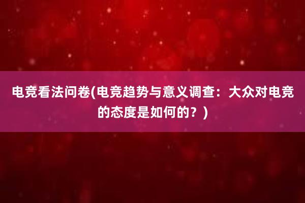 电竞看法问卷(电竞趋势与意义调查：大众对电竞的态度是如何的？)