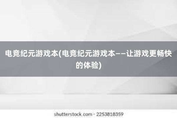 电竞纪元游戏本(电竞纪元游戏本——让游戏更畅快的体验)