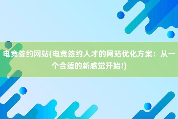 电竞签约网站(电竞签约人才的网站优化方案：从一个合适的新感觉开始!)