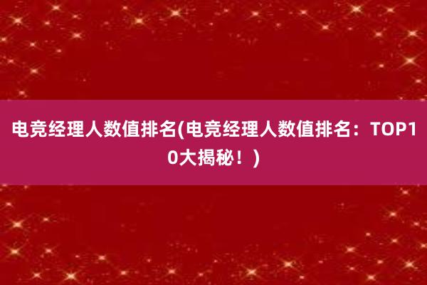 电竞经理人数值排名(电竞经理人数值排名：TOP10大揭秘！)