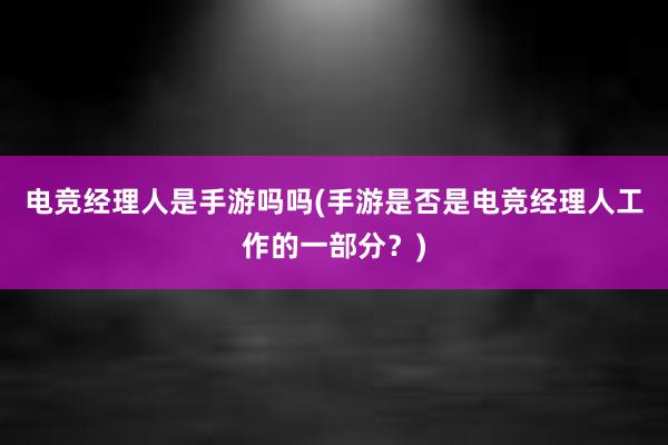 电竞经理人是手游吗吗(手游是否是电竞经理人工作的一部分？)