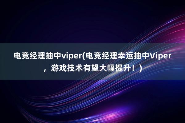 电竞经理抽中viper(电竞经理幸运抽中Viper，游戏技术有望大幅提升！)