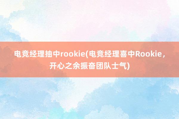 电竞经理抽中rookie(电竞经理喜中Rookie，开心之余振奋团队士气)