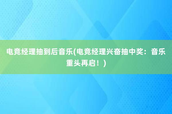 电竞经理抽到后音乐(电竞经理兴奋抽中奖：音乐重头再启！)