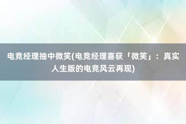 电竞经理抽中微笑(电竞经理喜获「微笑」：真实人生版的电竞风云再现)