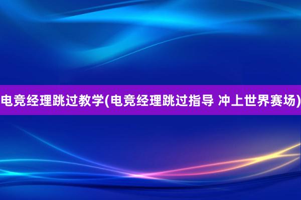 电竞经理跳过教学(电竞经理跳过指导 冲上世界赛场)