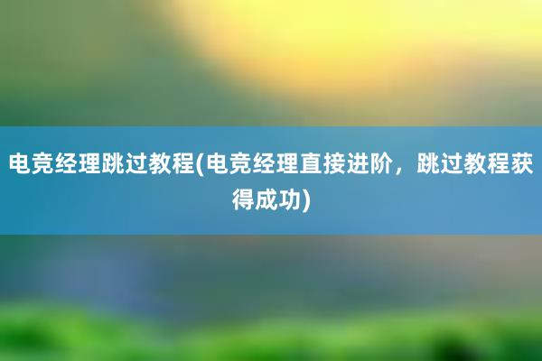 电竞经理跳过教程(电竞经理直接进阶，跳过教程获得成功)