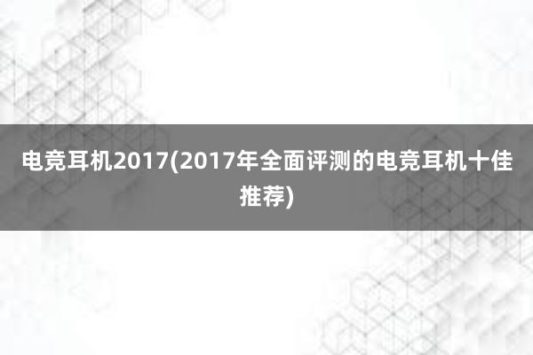 电竞耳机2017(2017年全面评测的电竞耳机十佳推荐)