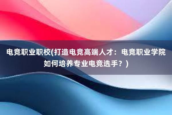 电竞职业职校(打造电竞高端人才：电竞职业学院如何培养专业电竞选手？)