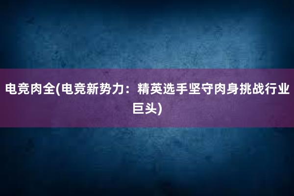 电竞肉全(电竞新势力：精英选手坚守肉身挑战行业巨头)