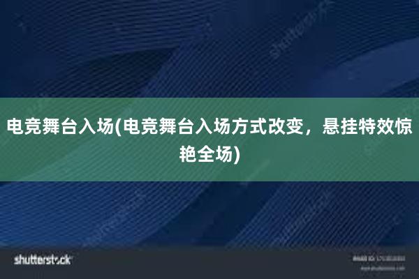 电竞舞台入场(电竞舞台入场方式改变，悬挂特效惊艳全场)