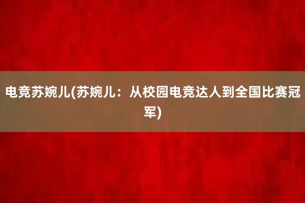 电竞苏婉儿(苏婉儿：从校园电竞达人到全国比赛冠军)