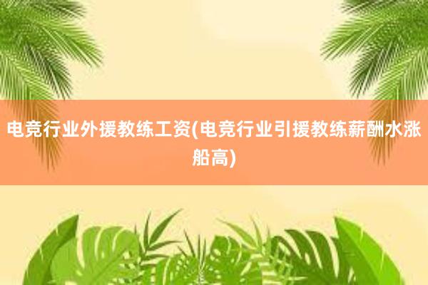 电竞行业外援教练工资(电竞行业引援教练薪酬水涨船高)