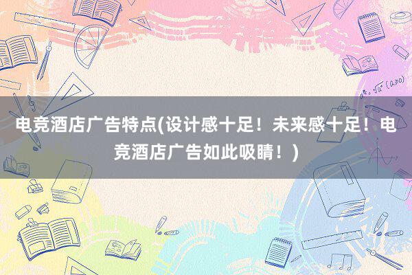 电竞酒店广告特点(设计感十足！未来感十足！电竞酒店广告如此吸睛！)